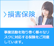 損害保険…事業活動を取り巻く様々なリスクに対応する保険をご用意しています。